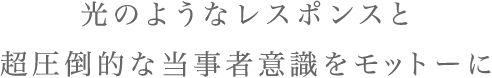光のようなレスポンスと超圧倒的な当事者意識をモットーに
